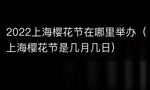 2022上海樱花节在哪里举办（上海樱花节是几月几日）