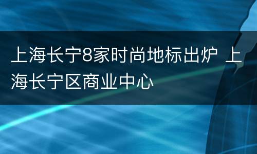 上海长宁8家时尚地标出炉 上海长宁区商业中心