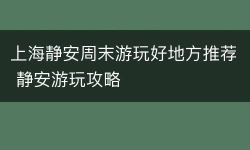 上海静安周末游玩好地方推荐 静安游玩攻略