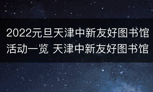2022元旦天津中新友好图书馆活动一览 天津中新友好图书馆开放时间