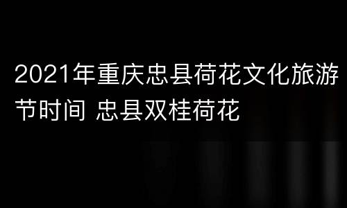 2021年重庆忠县荷花文化旅游节时间 忠县双桂荷花