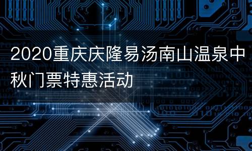 2020重庆庆隆易汤南山温泉中秋门票特惠活动