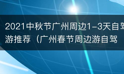 2021中秋节广州周边1-3天自驾游推荐（广州春节周边游自驾游）