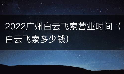 2022广州白云飞索营业时间（白云飞索多少钱）