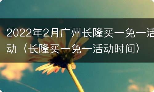 2022年2月广州长隆买一免一活动（长隆买一免一活动时间）