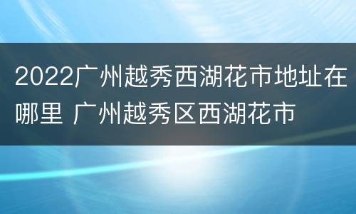 2022广州越秀西湖花市地址在哪里 广州越秀区西湖花市