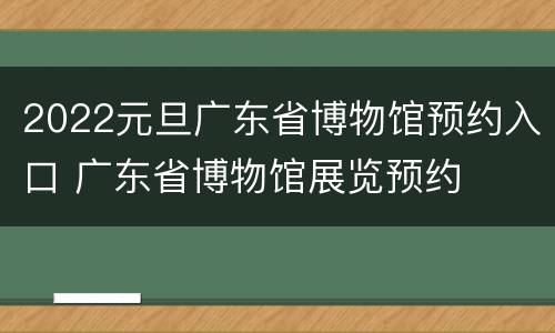 2022元旦广东省博物馆预约入口 广东省博物馆展览预约