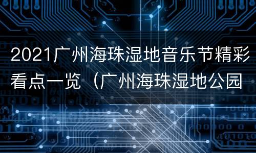 2021广州海珠湿地音乐节精彩看点一览（广州海珠湿地公园音乐节）