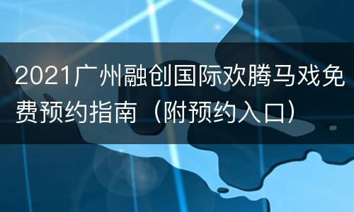 2021广州融创国际欢腾马戏免费预约指南（附预约入口）