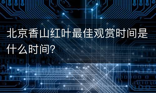 北京香山红叶最佳观赏时间是什么时间？
