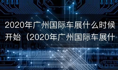 2020年广州国际车展什么时候开始（2020年广州国际车展什么时候开始举行）