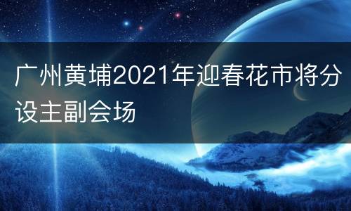 广州黄埔2021年迎春花市将分设主副会场