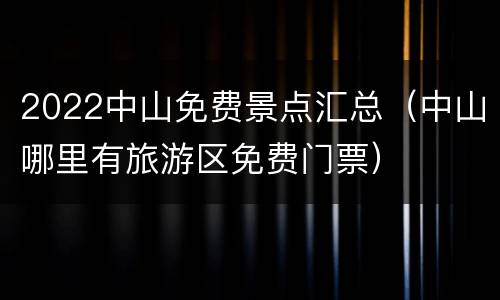 2022中山免费景点汇总（中山哪里有旅游区免费门票）