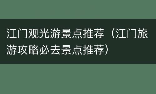 江门观光游景点推荐（江门旅游攻略必去景点推荐）