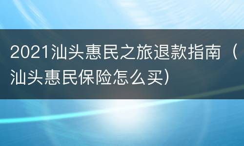 2021汕头惠民之旅退款指南（汕头惠民保险怎么买）