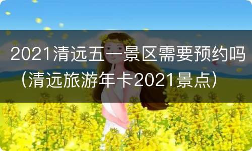 2021清远五一景区需要预约吗（清远旅游年卡2021景点）