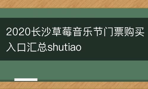 2020长沙草莓音乐节门票购买入口汇总shutiao