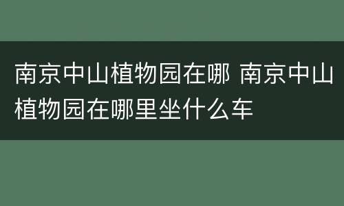 南京中山植物园在哪 南京中山植物园在哪里坐什么车