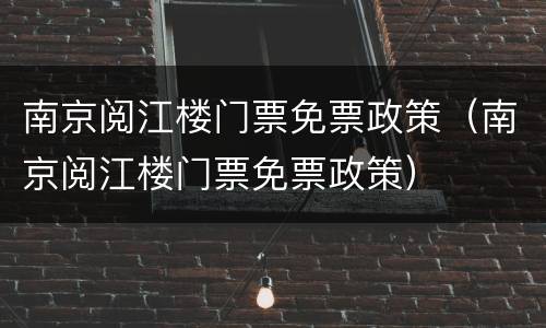 南京阅江楼门票免票政策（南京阅江楼门票免票政策）