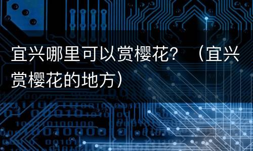 宜兴哪里可以赏樱花？（宜兴赏樱花的地方）