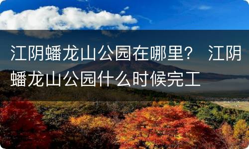 江阴蟠龙山公园在哪里？ 江阴蟠龙山公园什么时候完工