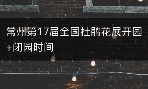 常州第17届全国杜鹃花展开园+闭园时间