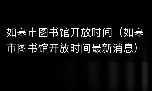 如皋市图书馆开放时间（如皋市图书馆开放时间最新消息）