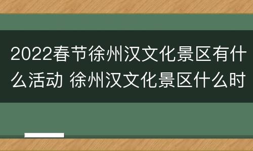 2022春节徐州汉文化景区有什么活动 徐州汉文化景区什么时候开放