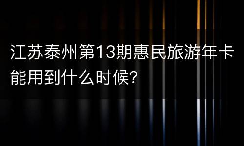 江苏泰州第13期惠民旅游年卡能用到什么时候？