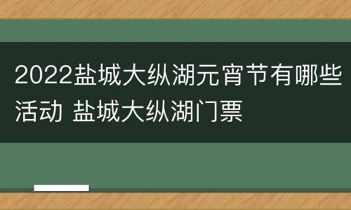 2022盐城大纵湖元宵节有哪些活动 盐城大纵湖门票