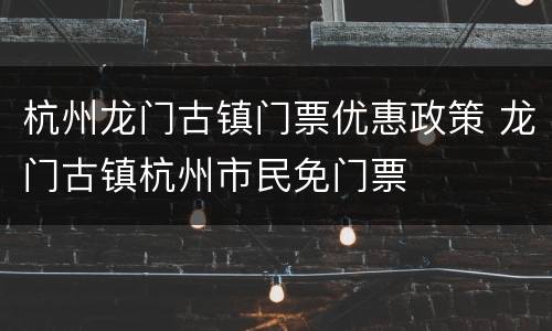 杭州龙门古镇门票优惠政策 龙门古镇杭州市民免门票