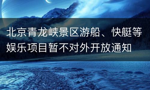 北京青龙峡景区游船、快艇等娱乐项目暂不对外开放通知