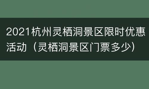 2021杭州灵栖洞景区限时优惠活动（灵栖洞景区门票多少）