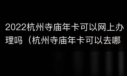 2022杭州寺庙年卡可以网上办理吗（杭州寺庙年卡可以去哪些地方）