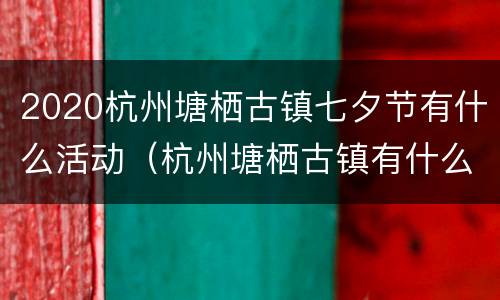 2020杭州塘栖古镇七夕节有什么活动（杭州塘栖古镇有什么可以玩）