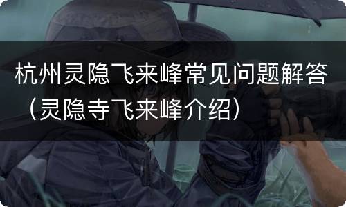 杭州灵隐飞来峰常见问题解答（灵隐寺飞来峰介绍）