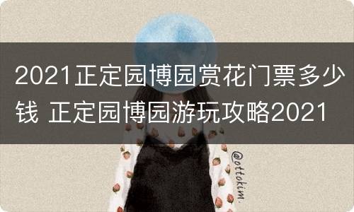 2021正定园博园赏花门票多少钱 正定园博园游玩攻略2021