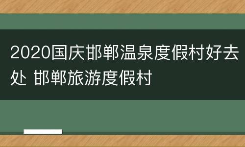 2020国庆邯郸温泉度假村好去处 邯郸旅游度假村