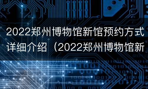 2022郑州博物馆新馆预约方式详细介绍（2022郑州博物馆新馆预约方式详细介绍图）