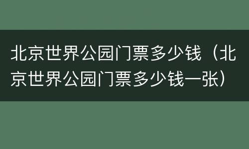 北京世界公园门票多少钱（北京世界公园门票多少钱一张）