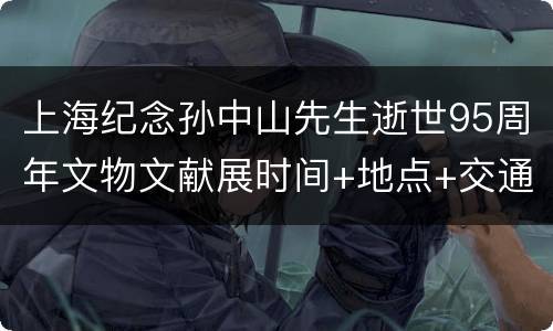 上海纪念孙中山先生逝世95周年文物文献展时间+地点+交通