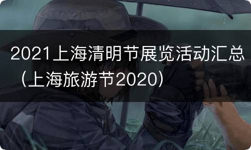 2021上海清明节展览活动汇总（上海旅游节2020）