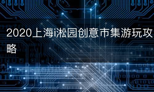 2020上海i淞园创意市集游玩攻略