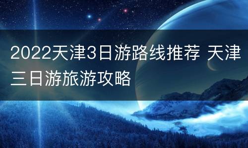 2022天津3日游路线推荐 天津三日游旅游攻略