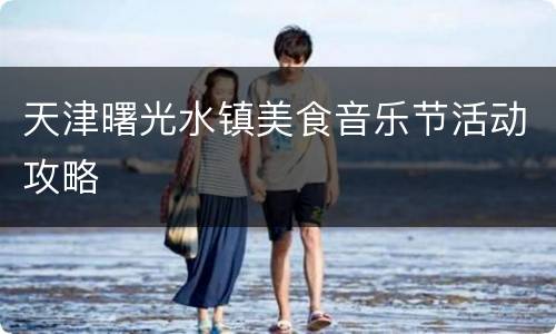 天津曙光水镇美食音乐节活动攻略
