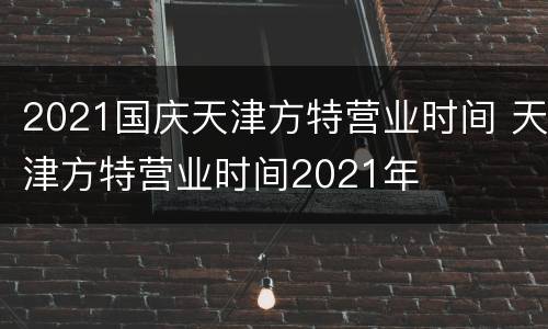 2021国庆天津方特营业时间 天津方特营业时间2021年