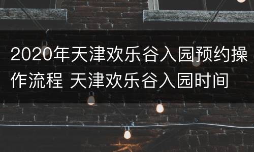 2020年天津欢乐谷入园预约操作流程 天津欢乐谷入园时间