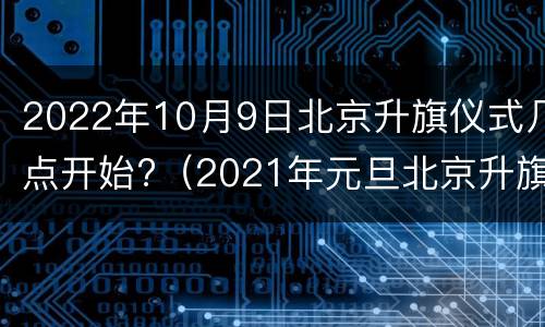 2022年10月9日北京升旗仪式几点开始?（2021年元旦北京升旗仪式几点开始）