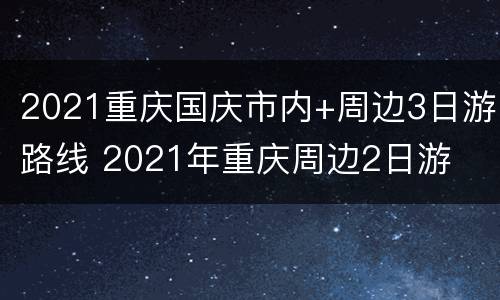 2021重庆国庆市内+周边3日游路线 2021年重庆周边2日游