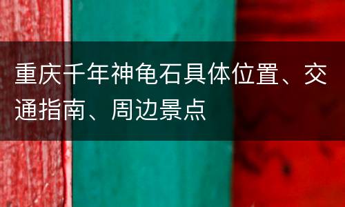 重庆千年神龟石具体位置、交通指南、周边景点